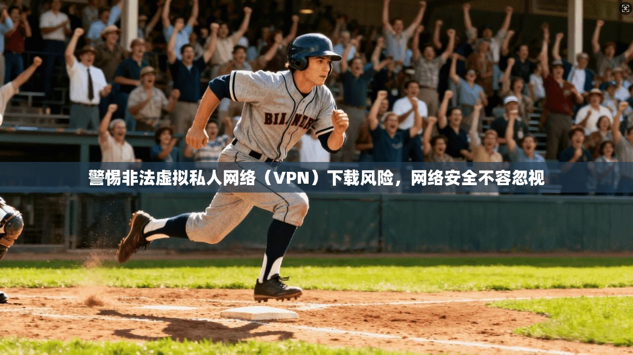 警惕非法虚拟私人网络（VPN）下载风险，网络安全不容忽视