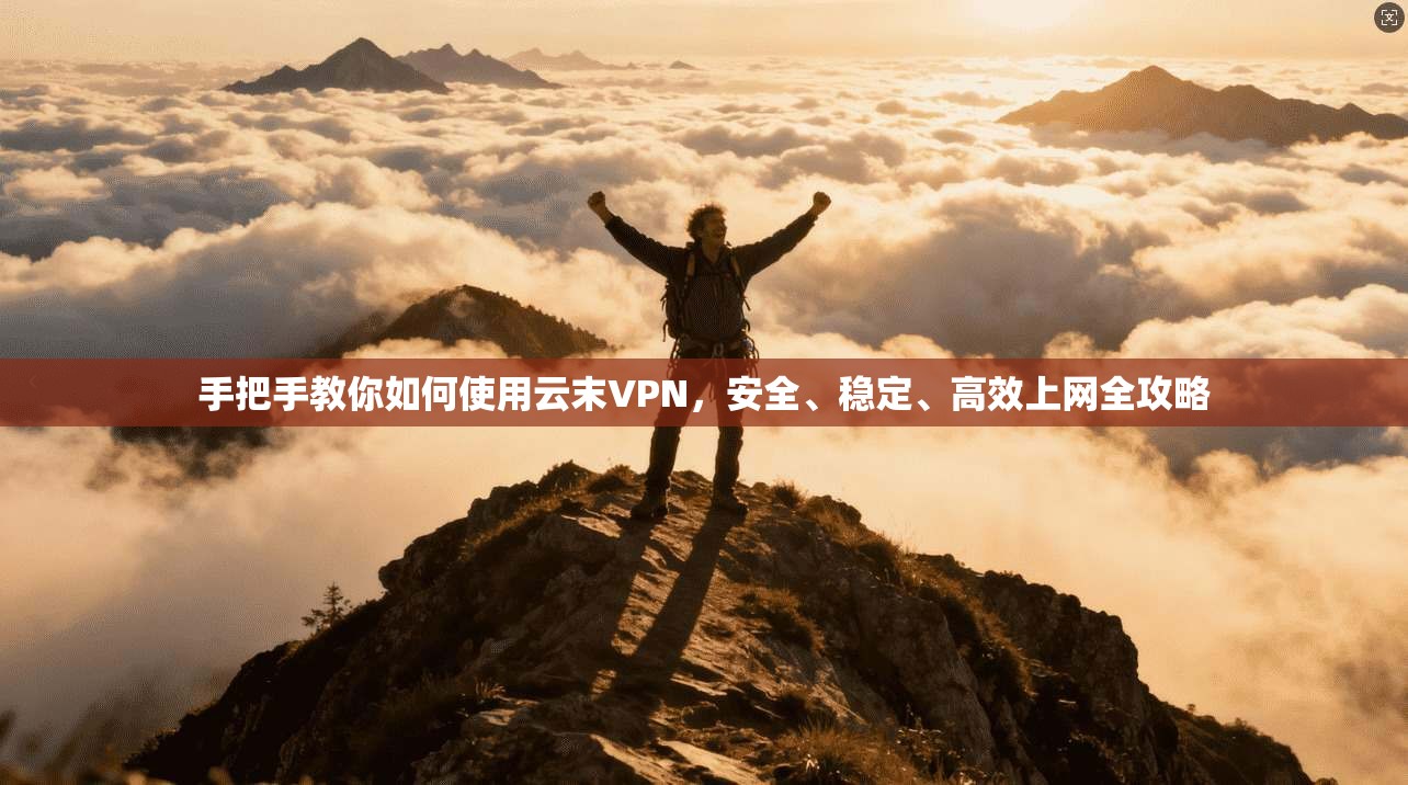 手把手教你如何使用云末VPN，安全、稳定、高效上网全攻略