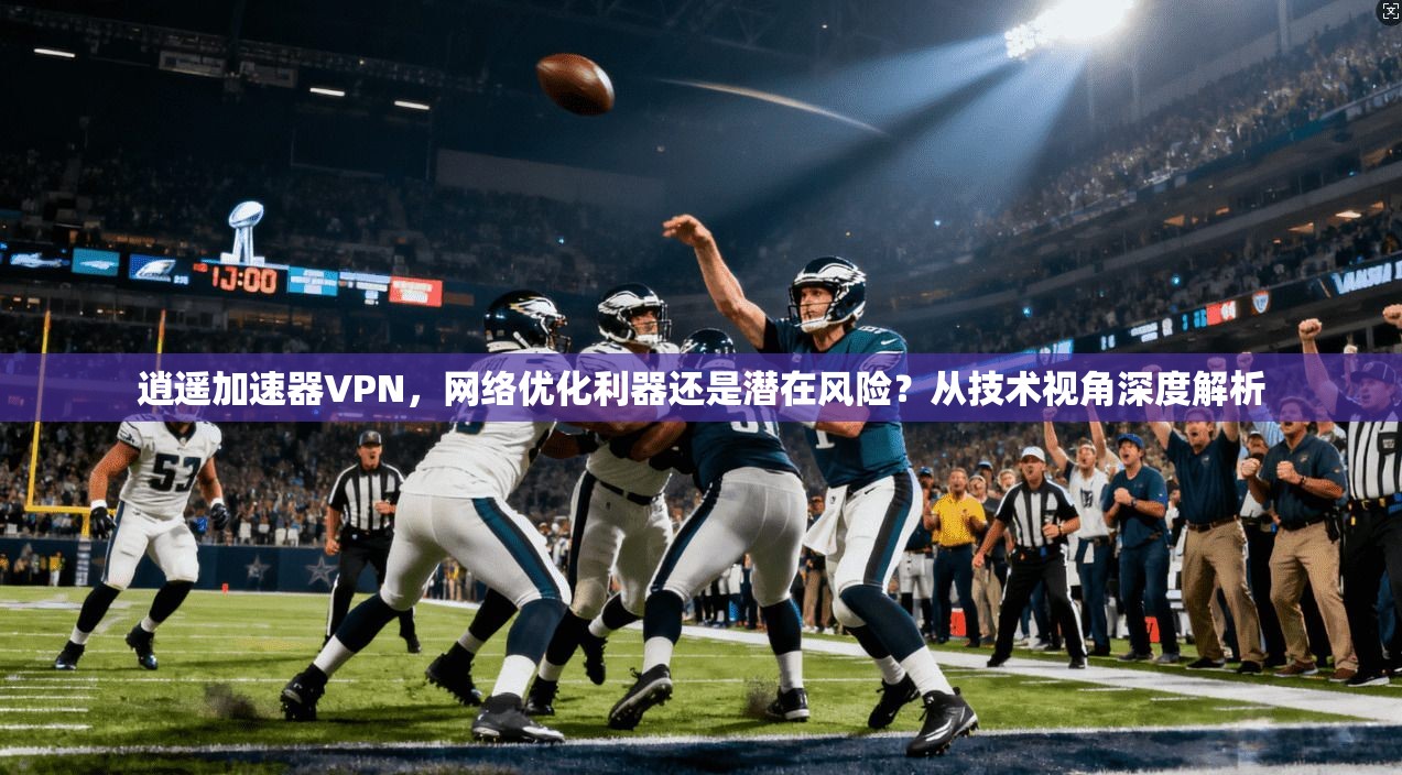 逍遥加速器VPN，网络优化利器还是潜在风险？从技术视角深度解析