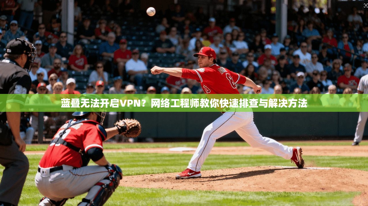 蓝叠无法开启VPN？网络工程师教你快速排查与解决方法