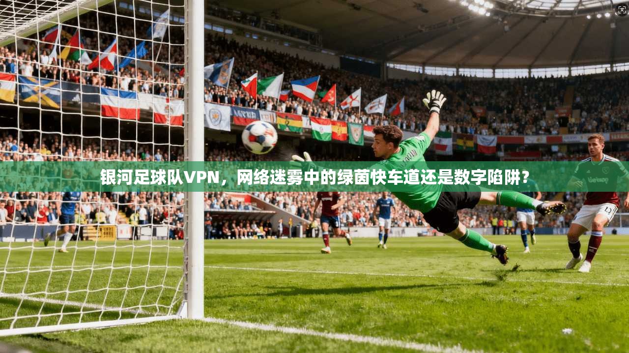 银河足球队VPN，网络迷雾中的绿茵快车道还是数字陷阱？