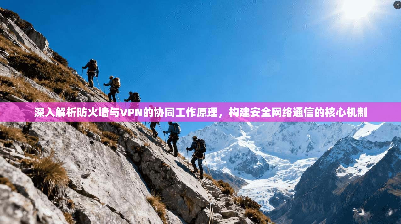深入解析防火墙与VPN的协同工作原理，构建安全网络通信的核心机制