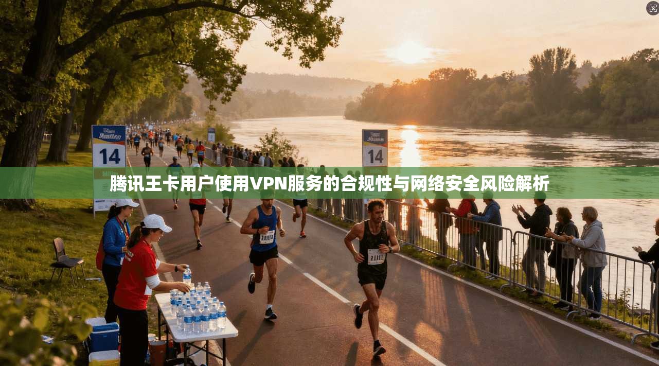 腾讯王卡用户使用VPN服务的合规性与网络安全风险解析