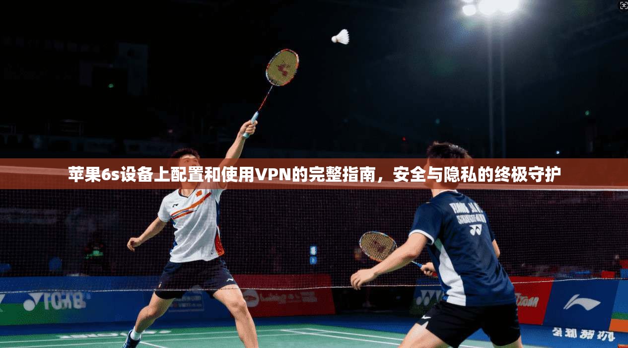 苹果6s设备上配置和使用VPN的完整指南，安全与隐私的终极守护