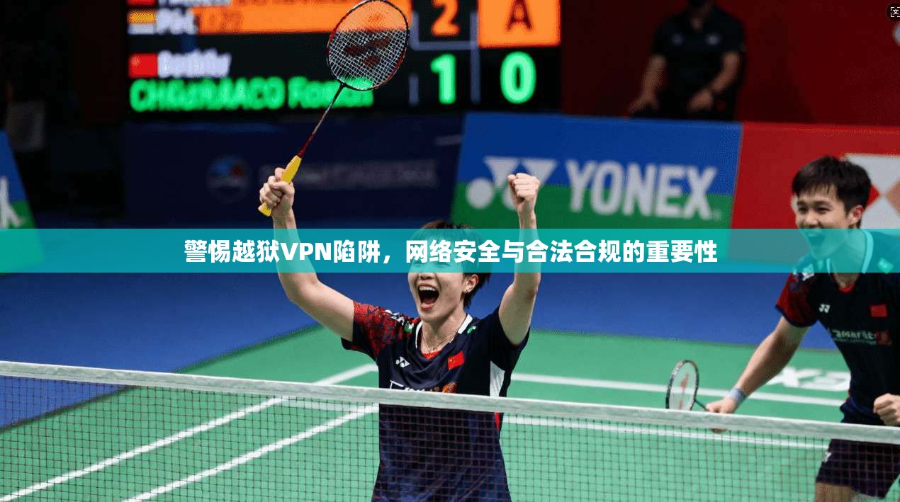 警惕越狱VPN陷阱，网络安全与合法合规的重要性