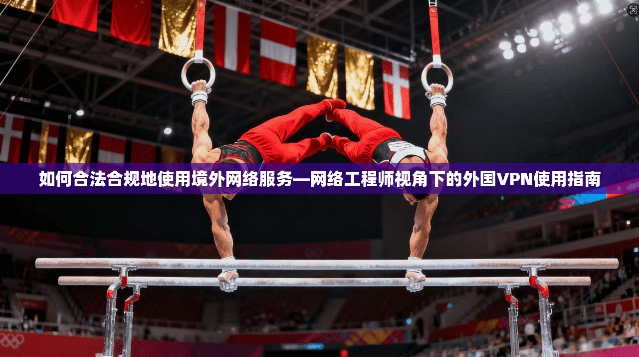 如何合法合规地使用境外网络服务—网络工程师视角下的外国VPN使用指南