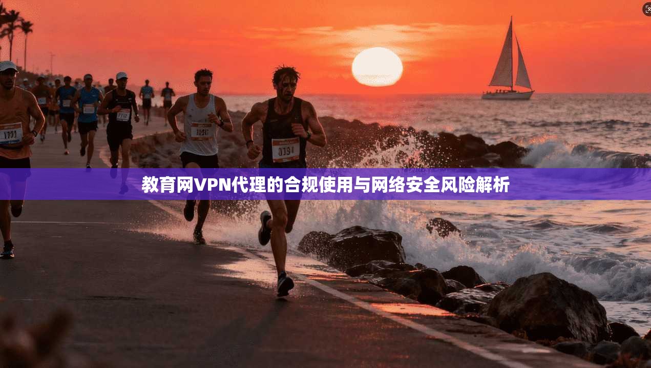 教育网VPN代理的合规使用与网络安全风险解析