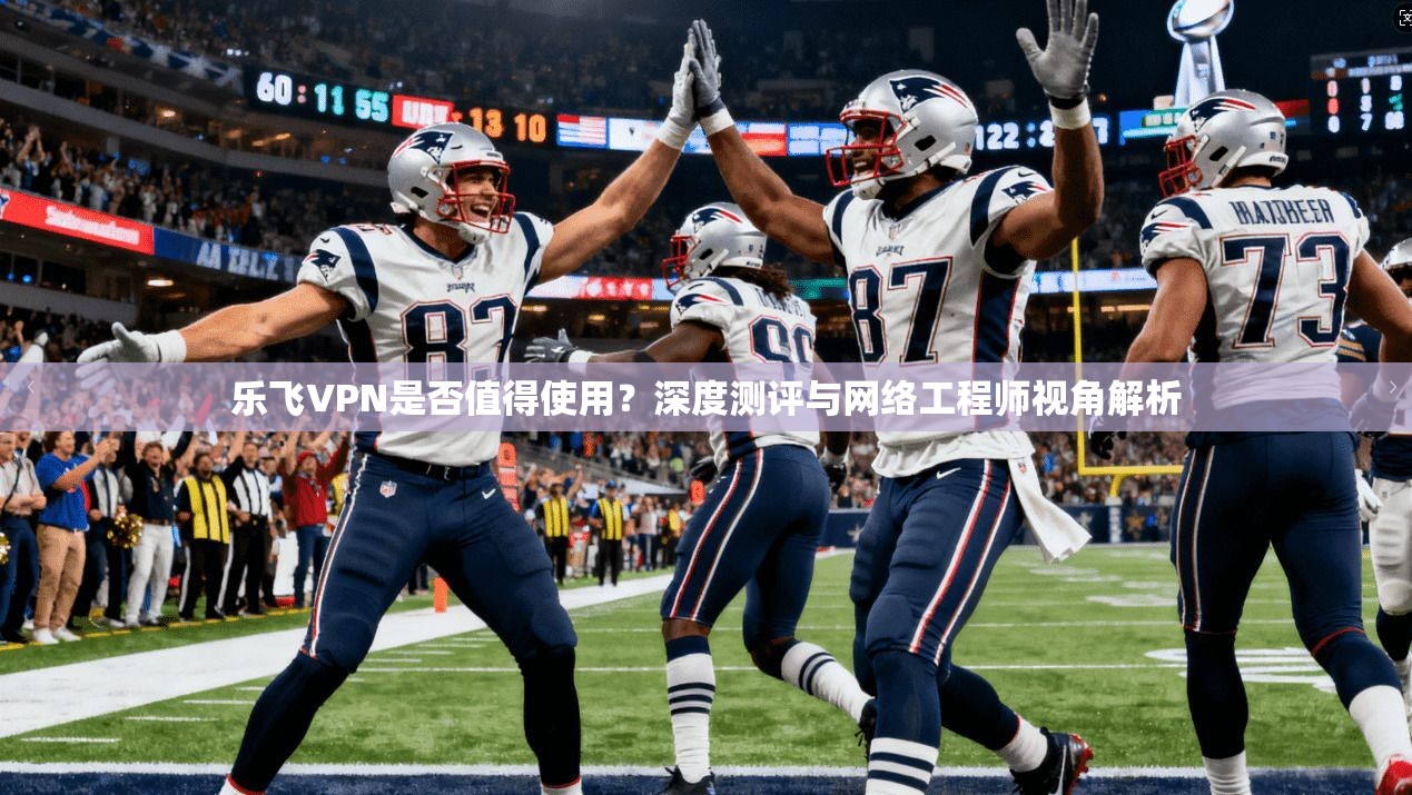 乐飞VPN是否值得使用？深度测评与网络工程师视角解析