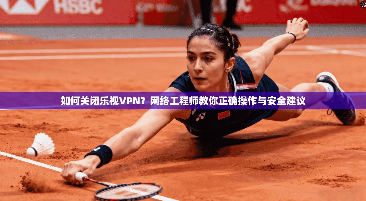 如何关闭乐视VPN？网络工程师教你正确操作与安全建议