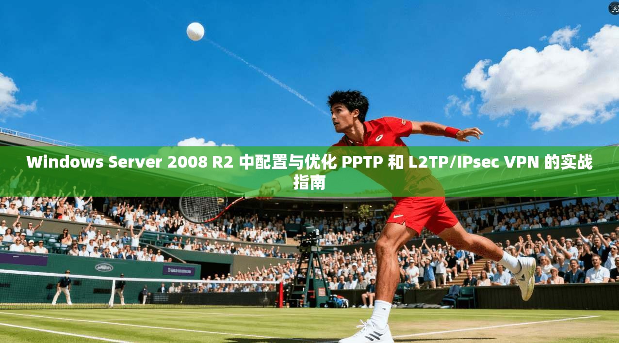 Windows Server 2008 R2 中配置与优化 PPTP 和 L2TP/IPsec VPN 的实战指南
