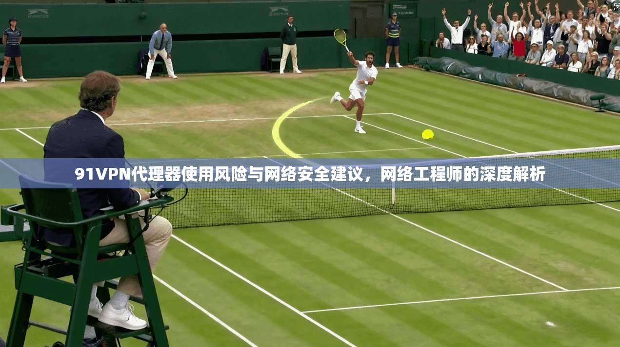 91VPN代理器使用风险与网络安全建议,网络工程师的深度解析