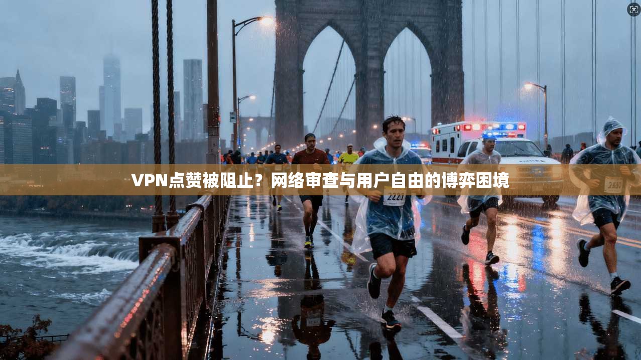 VPN点赞被阻止？网络审查与用户自由的博弈困境
