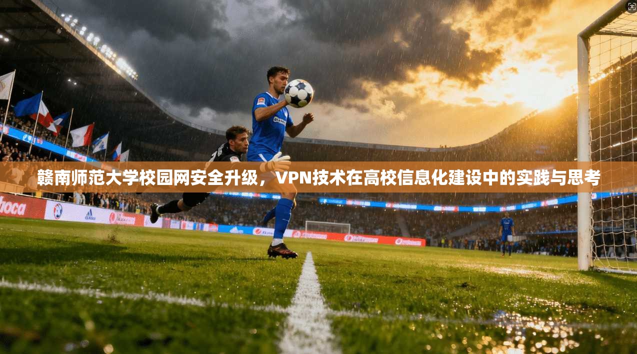 赣南师范大学校园网安全升级，VPN技术在高校信息化建设中的实践与思考