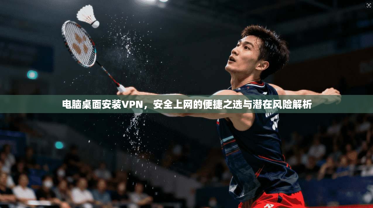 电脑桌面安装VPN，安全上网的便捷之选与潜在风险解析