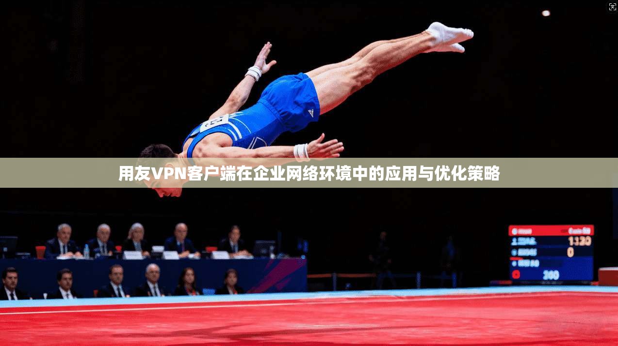 用友VPN客户端在企业网络环境中的应用与优化策略