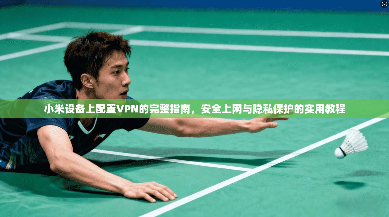 小米设备上配置VPN的完整指南，安全上网与隐私保护的实用教程