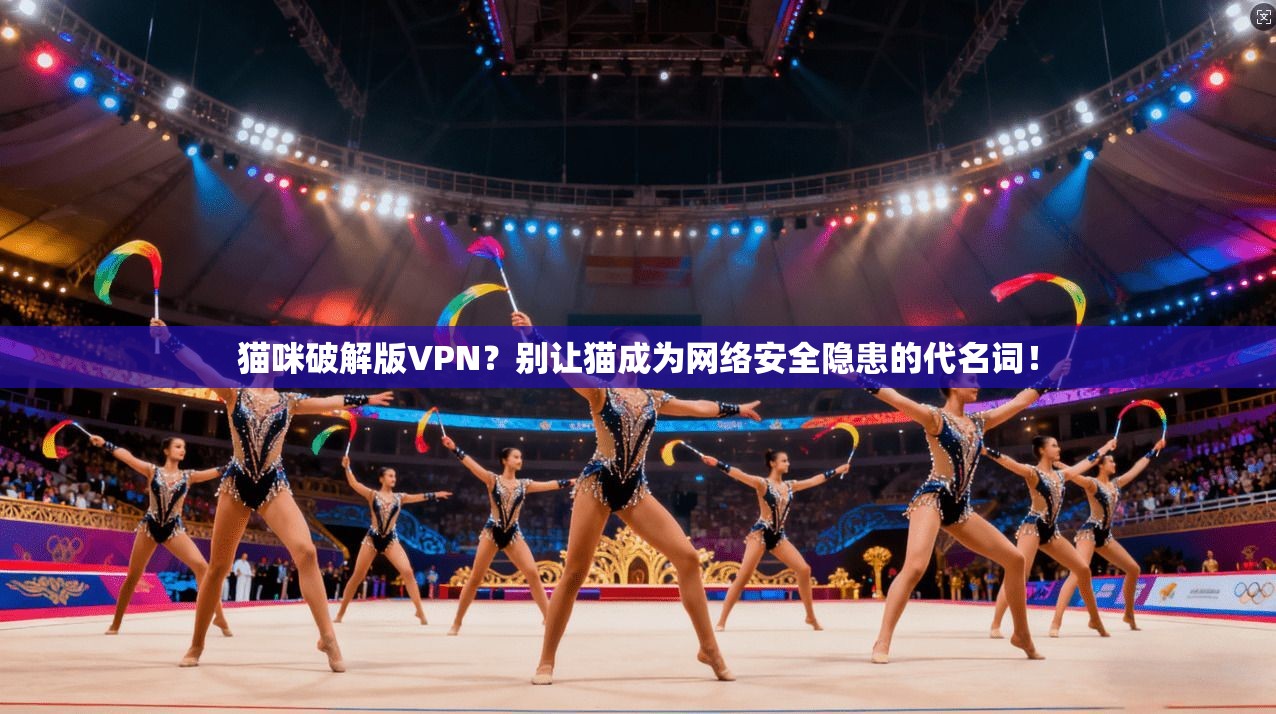 猫咪破解版VPN？别让猫成为网络安全隐患的代名词！