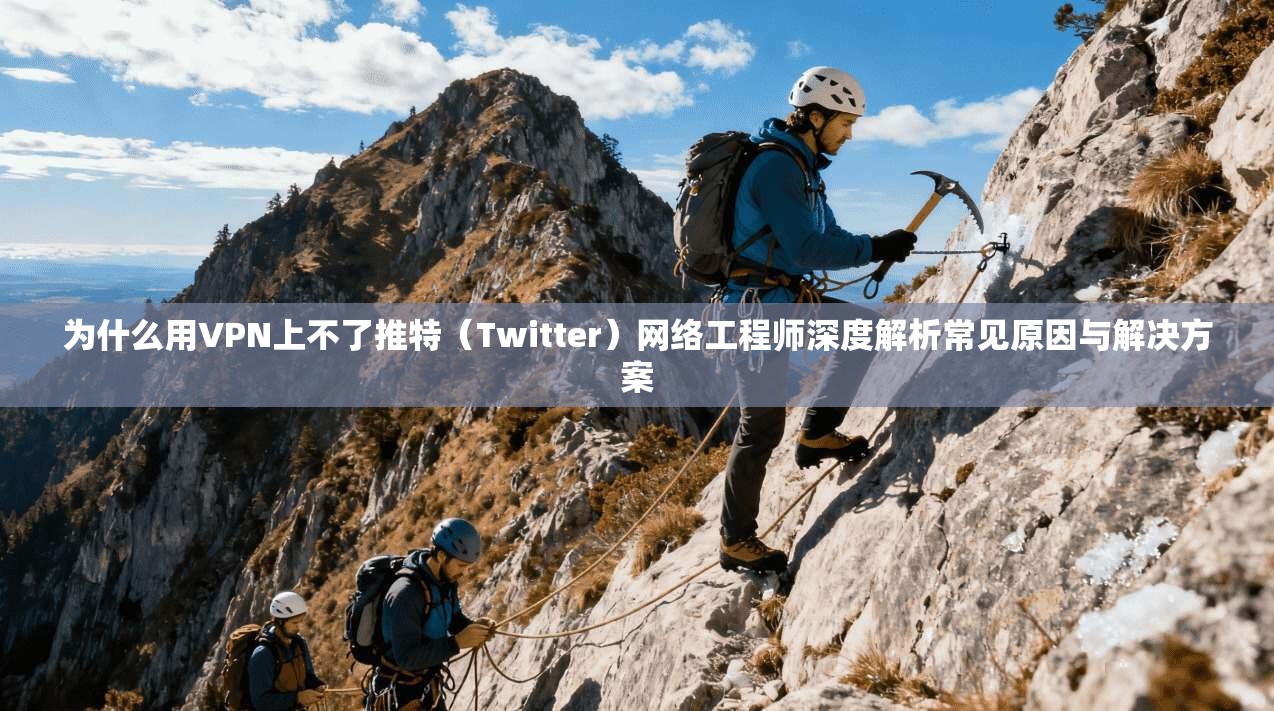 为什么用VPN上不了推特（Twitter）网络工程师深度解析常见原因与解决方案