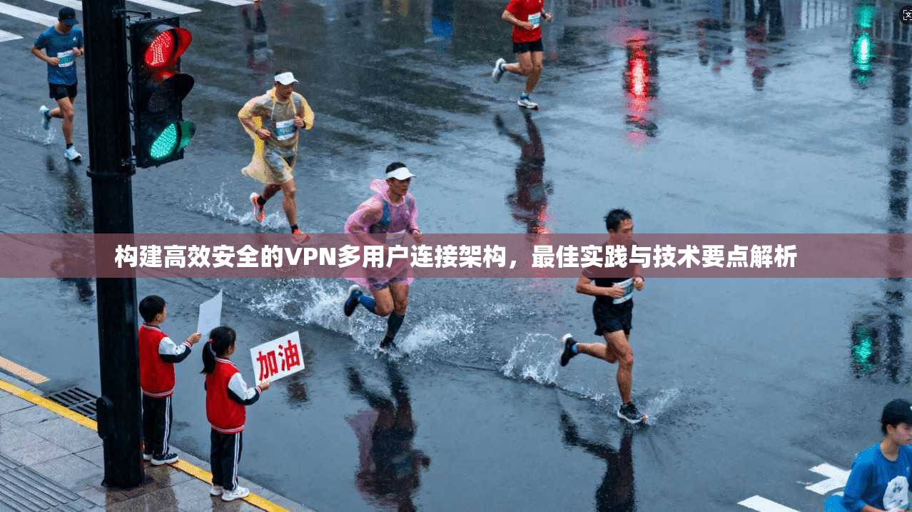 构建高效安全的VPN多用户连接架构，最佳实践与技术要点解析