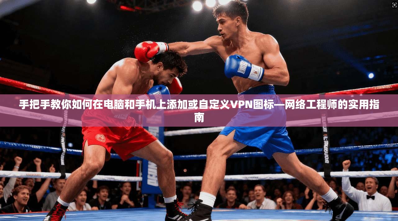 手把手教你如何在电脑和手机上添加或自定义VPN图标—网络工程师的实用指南