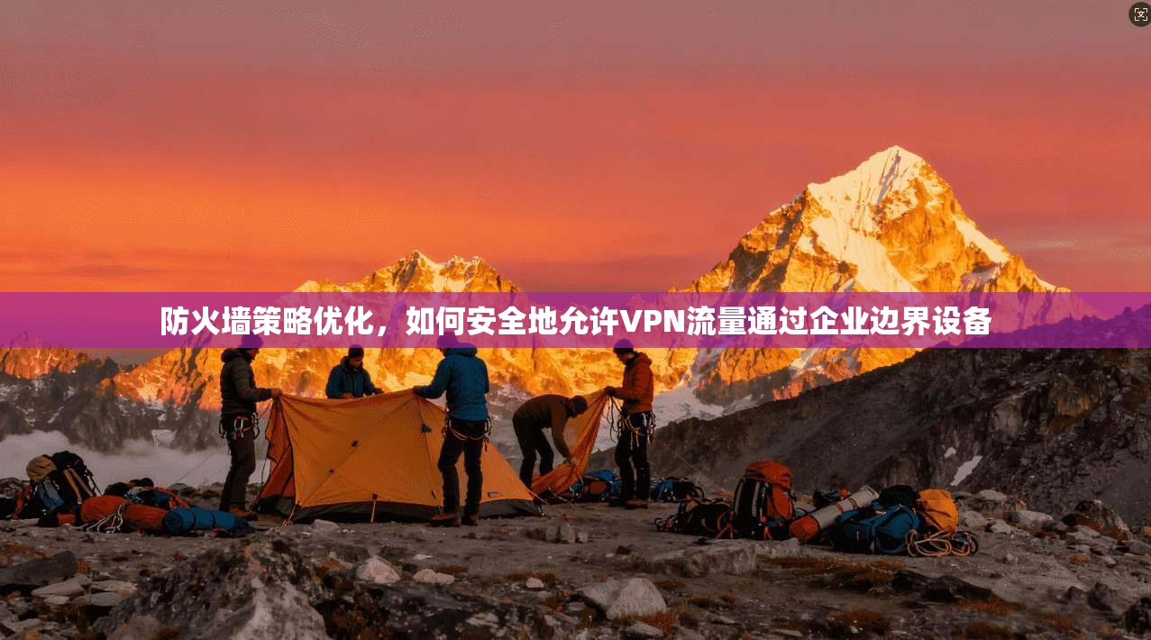 防火墙策略优化，如何安全地允许VPN流量通过企业边界设备