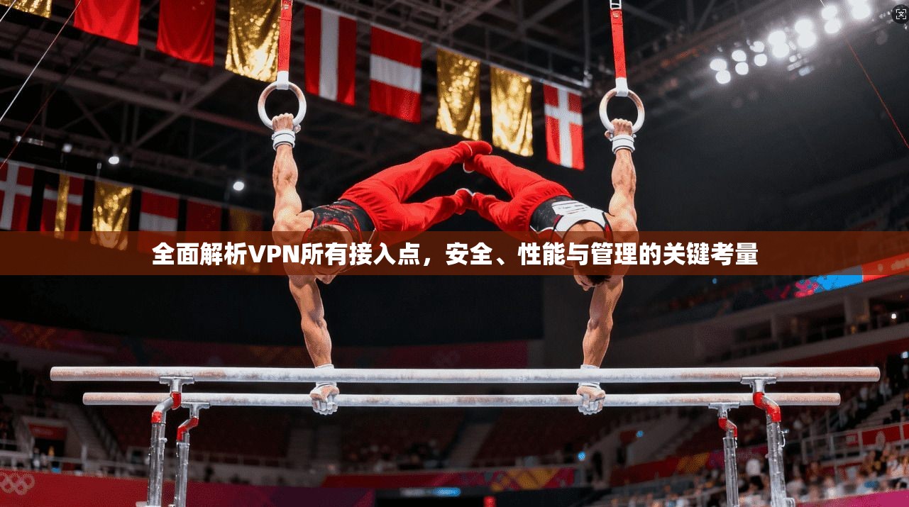 全面解析VPN所有接入点，安全、性能与管理的关键考量