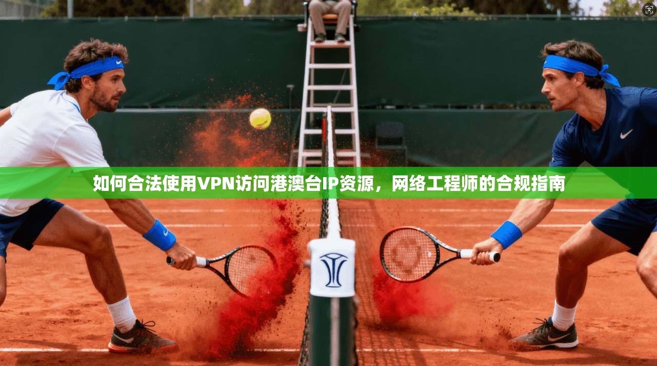 如何合法使用VPN访问港澳台IP资源,网络工程师的合规指南