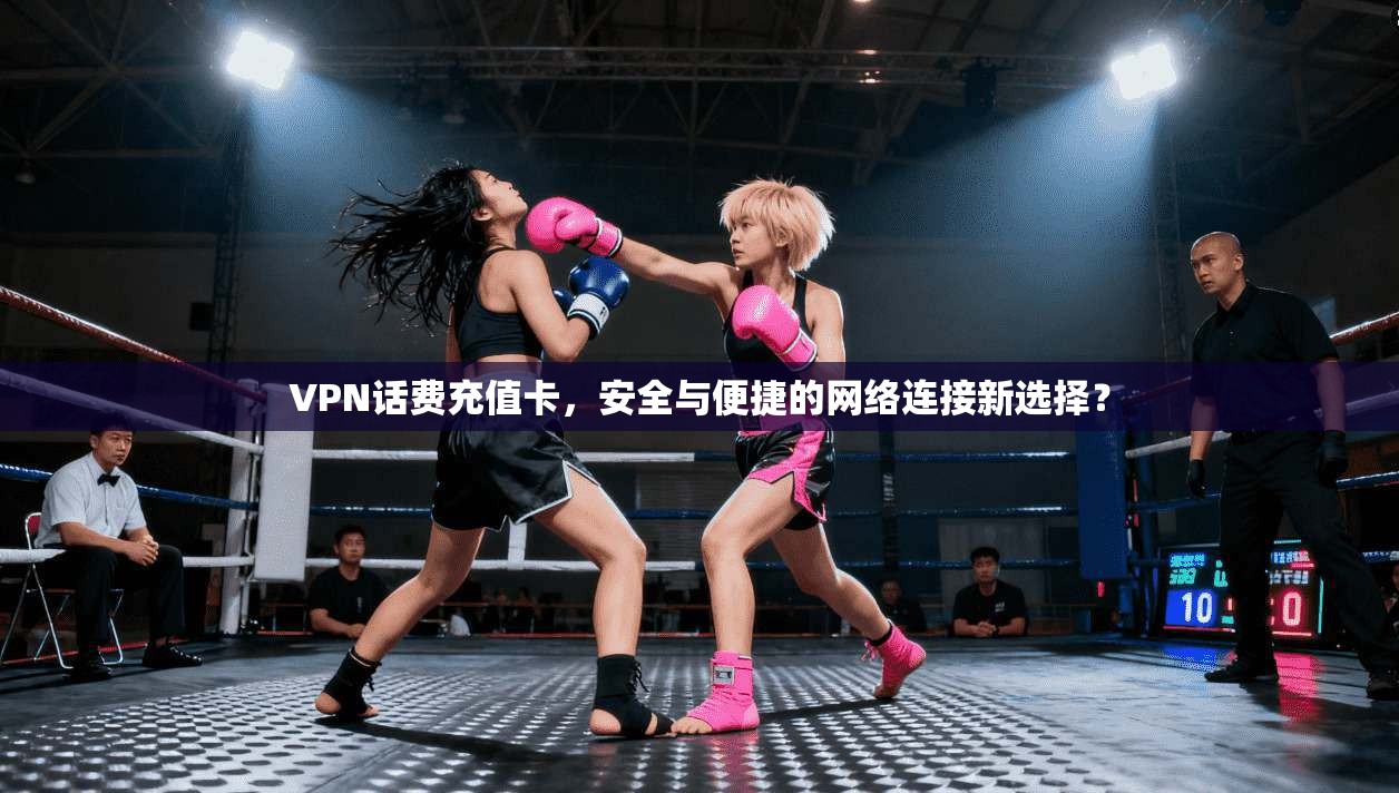 VPN话费充值卡，安全与便捷的网络连接新选择？