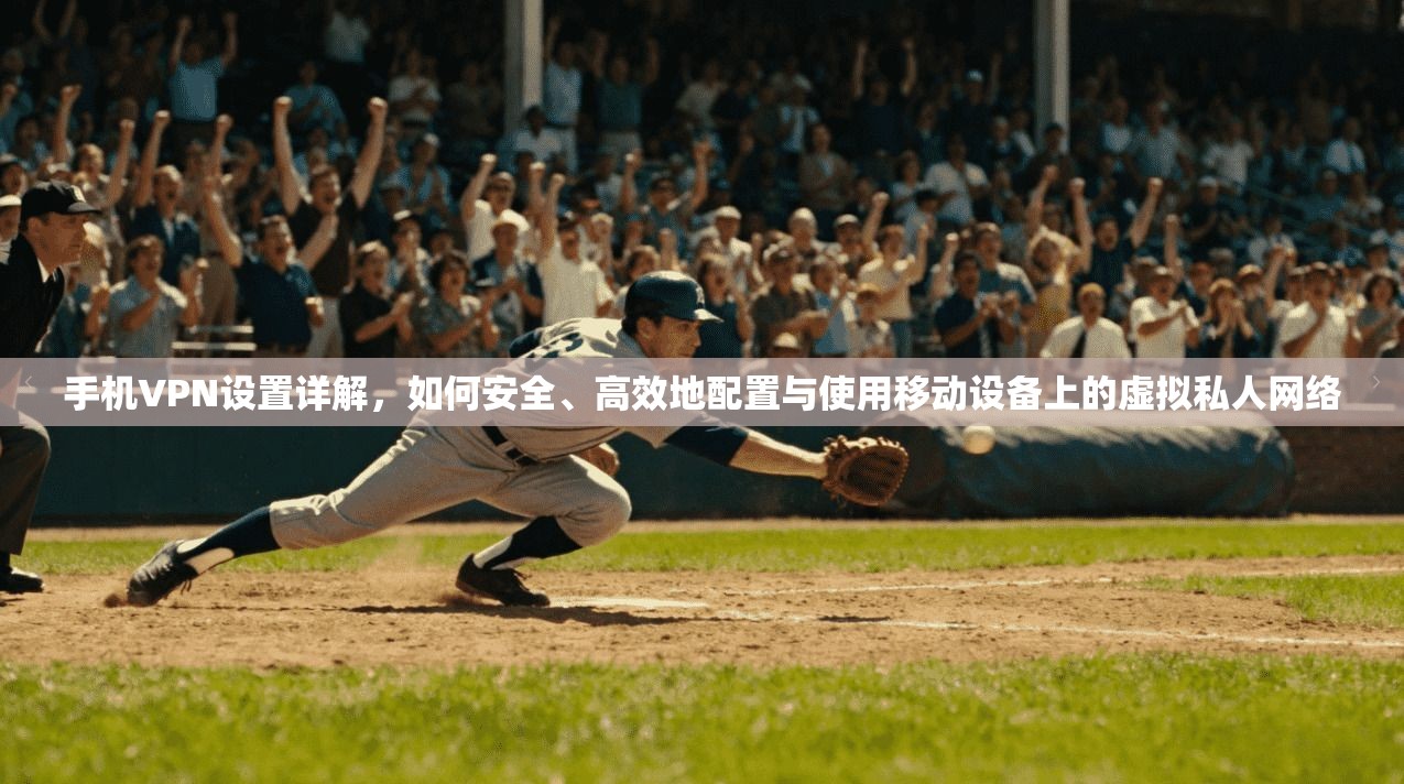 手机VPN设置详解，如何安全、高效地配置与使用移动设备上的虚拟私人网络