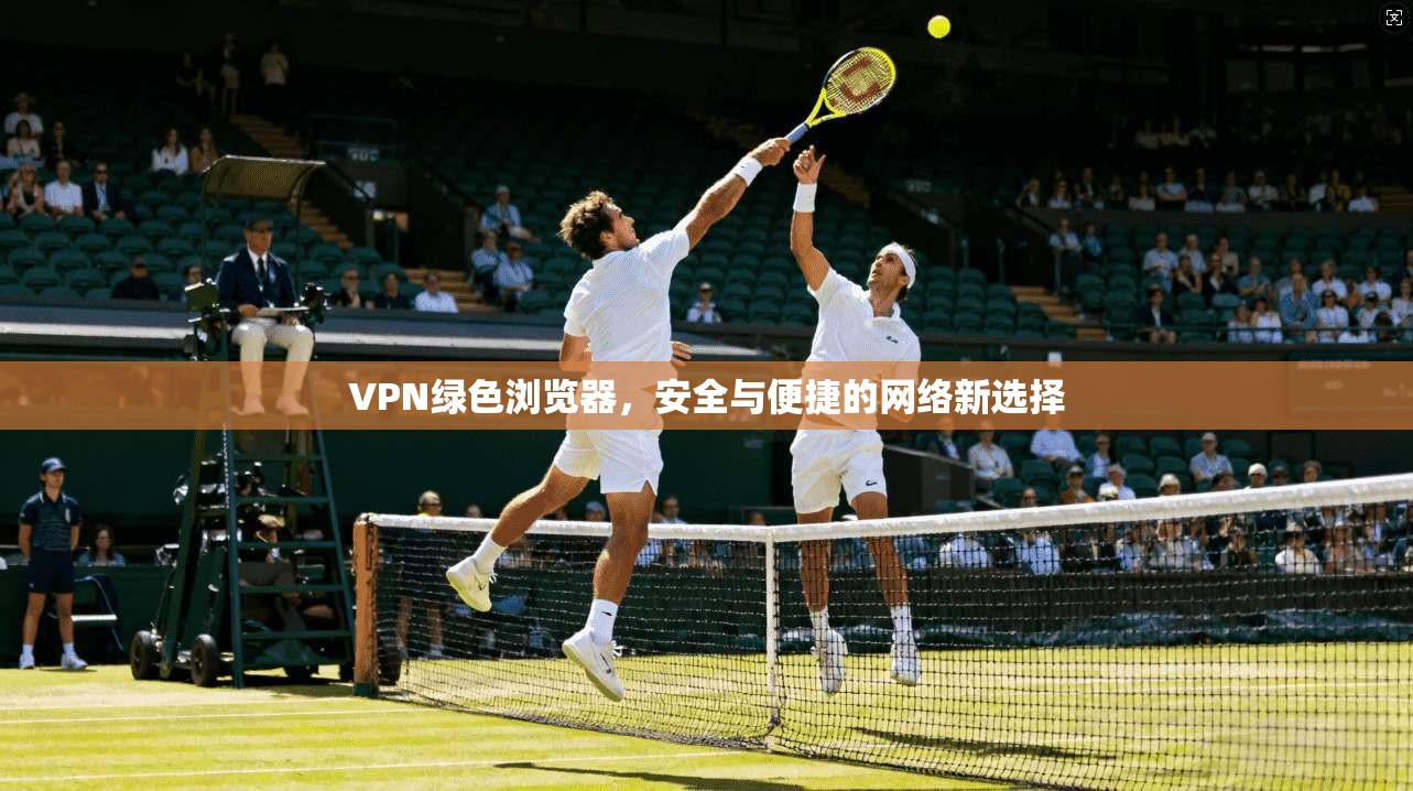 VPN绿色浏览器，安全与便捷的网络新选择