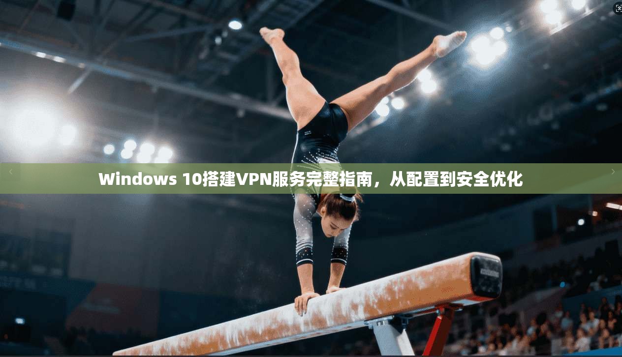 Windows 10搭建VPN服务完整指南，从配置到安全优化