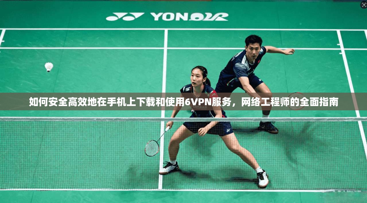 如何安全高效地在手机上下载和使用6VPN服务，网络工程师的全面指南