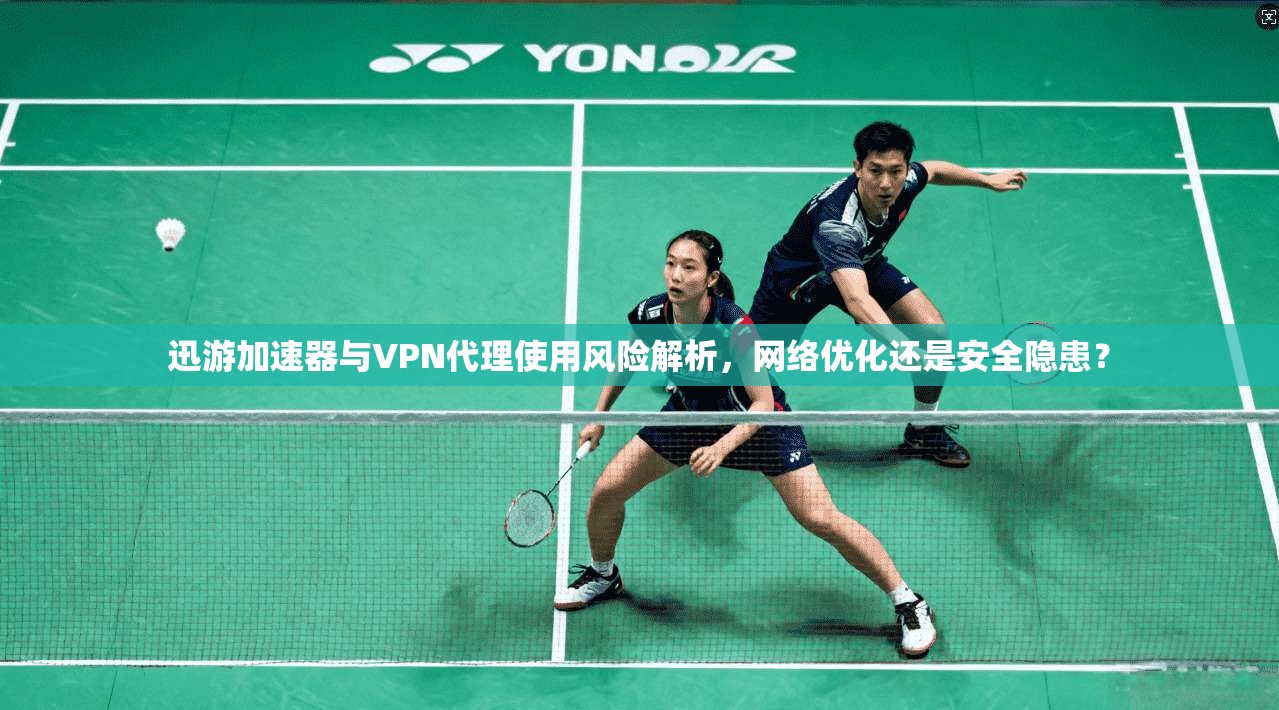迅游加速器与VPN代理使用风险解析，网络优化还是安全隐患？