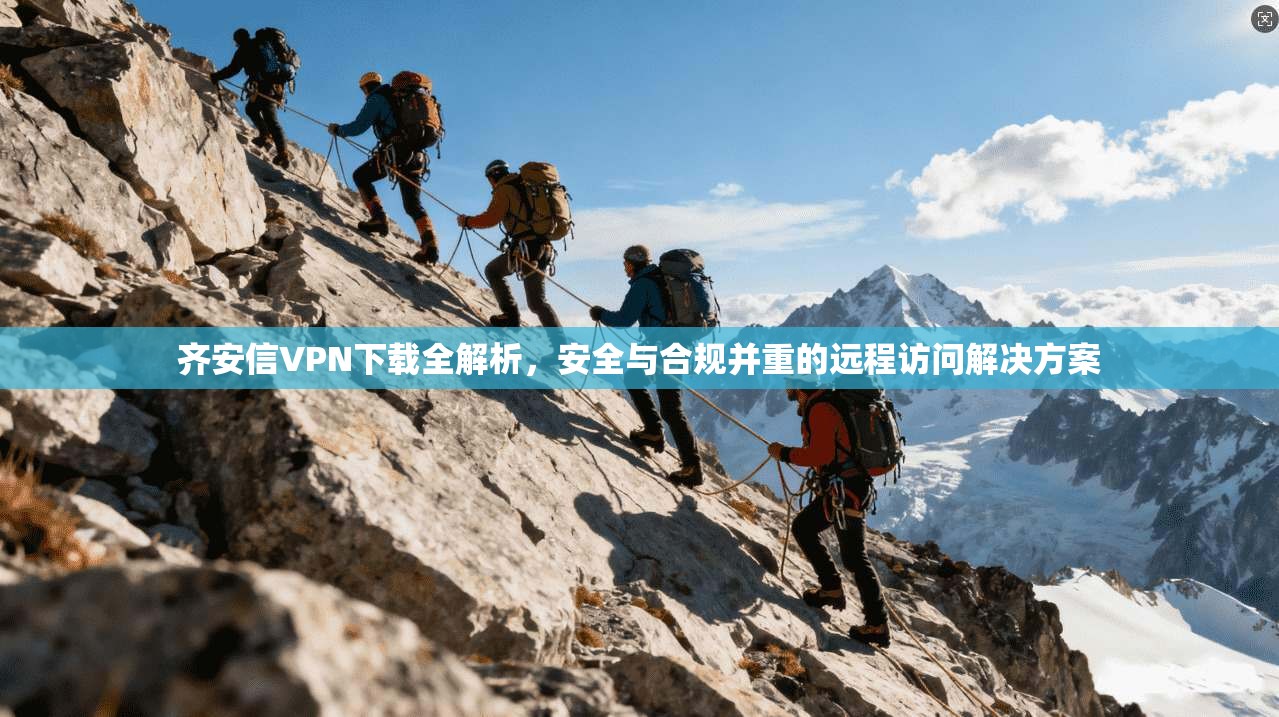 齐安信VPN下载全解析，安全与合规并重的远程访问解决方案