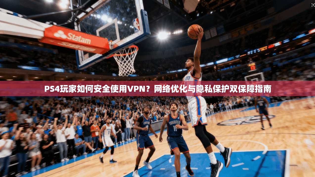 PS4玩家如何安全使用VPN？网络优化与隐私保护双保障指南