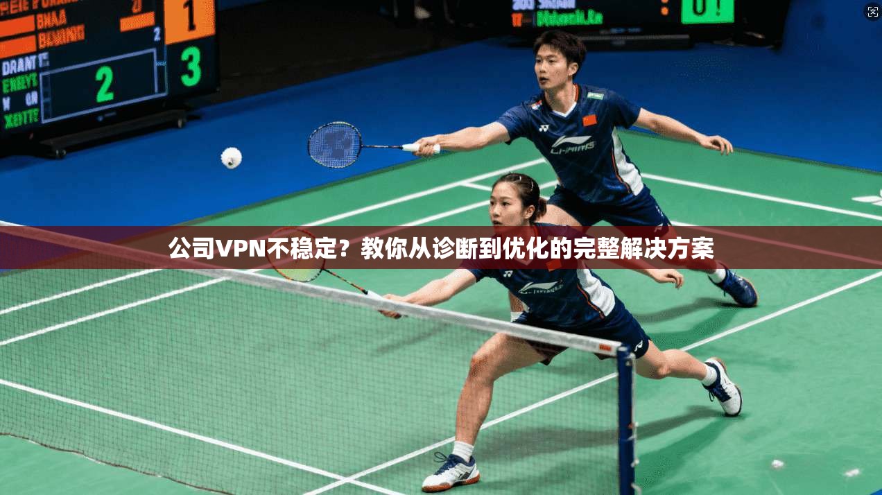 公司VPN不稳定？教你从诊断到优化的完整解决方案