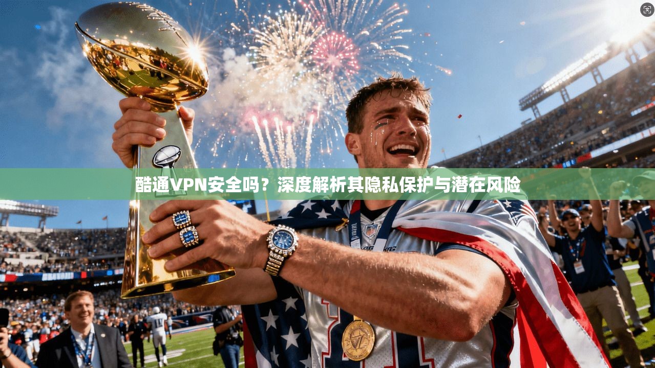 酷通VPN安全吗？深度解析其隐私保护与潜在风险