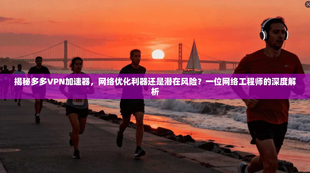 揭秘多多VPN加速器，网络优化利器还是潜在风险？一位网络工程师的深度解析