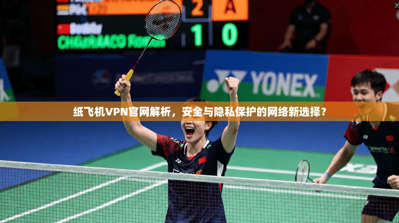 纸飞机VPN官网解析，安全与隐私保护的网络新选择？