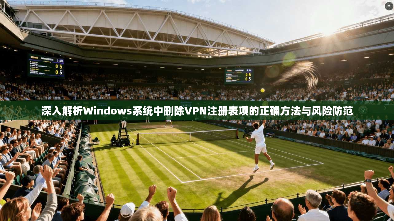 深入解析Windows系统中删除VPN注册表项的正确方法与风险防范