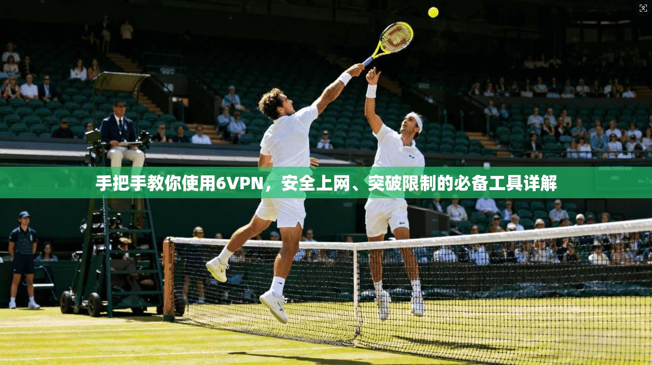 手把手教你使用6VPN，安全上网、突破限制的必备工具详解