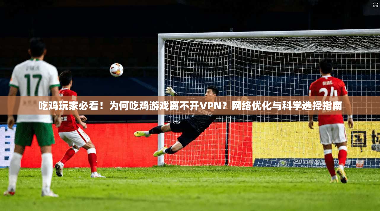 吃鸡玩家必看！为何吃鸡游戏离不开VPN？网络优化与科学选择指南