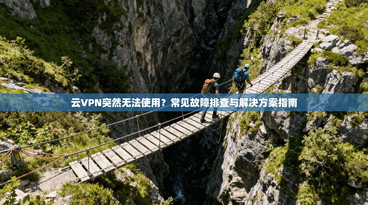 云VPN突然无法使用？常见故障排查与解决方案指南