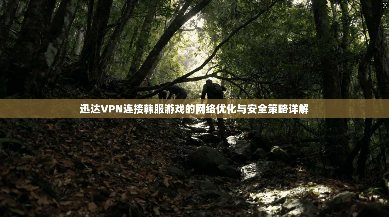 迅达VPN连接韩服游戏的网络优化与安全策略详解