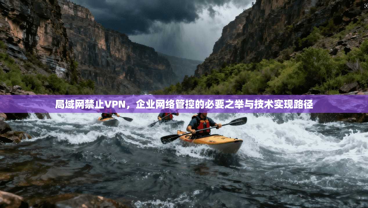 局域网禁止VPN,企业网络管控的必要之举与技术实现路径