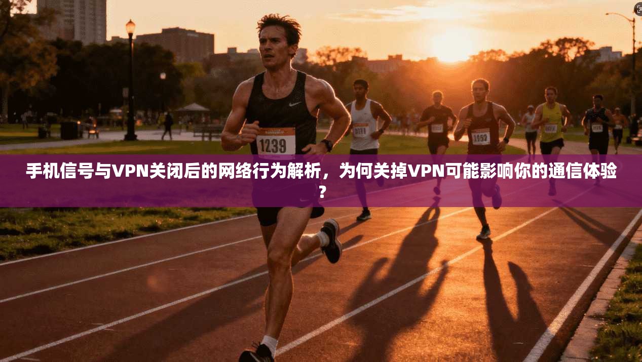 手机信号与VPN关闭后的网络行为解析,为何关掉VPN可能影响你的通信体验?