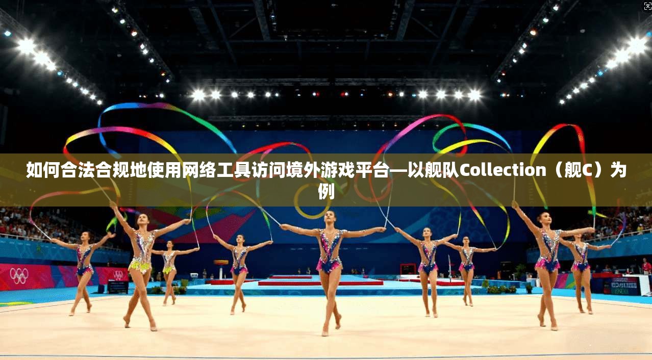如何合法合规地使用网络工具访问境外游戏平台—以舰队Collection（舰C）为例