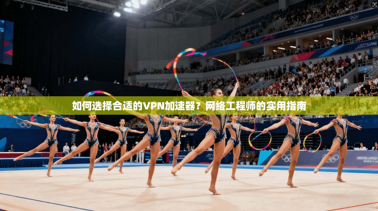 如何选择合适的VPN加速器？网络工程师的实用指南