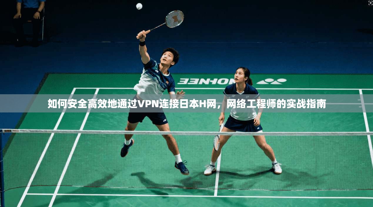 如何安全高效地通过VPN连接日本H网，网络工程师的实战指南