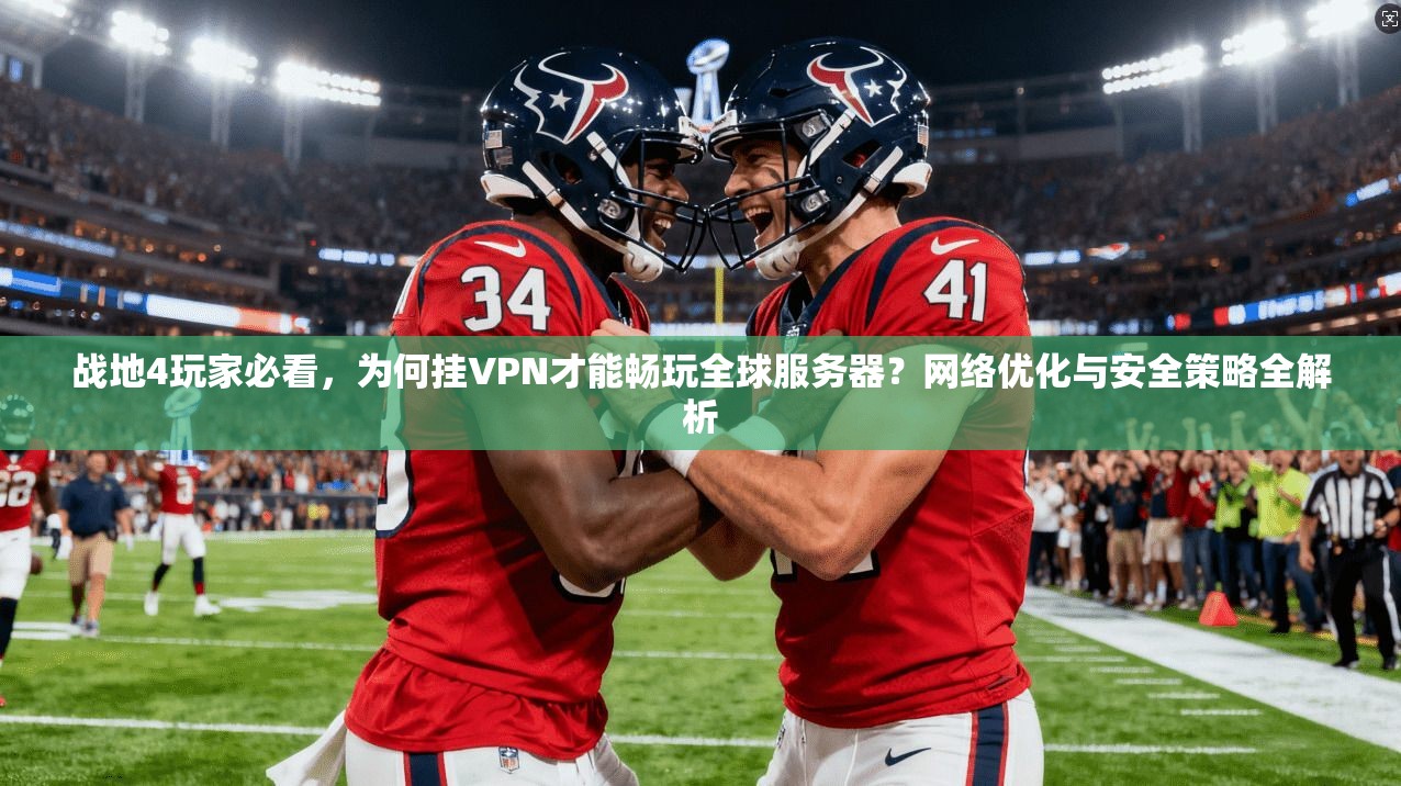 战地4玩家必看，为何挂VPN才能畅玩全球服务器？网络优化与安全策略全解析